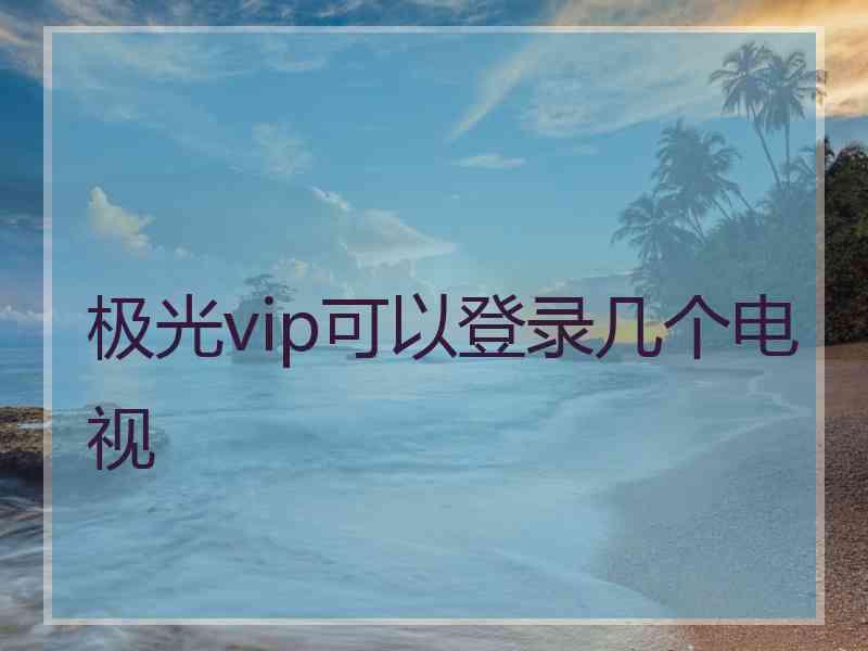 极光vip可以登录几个电视