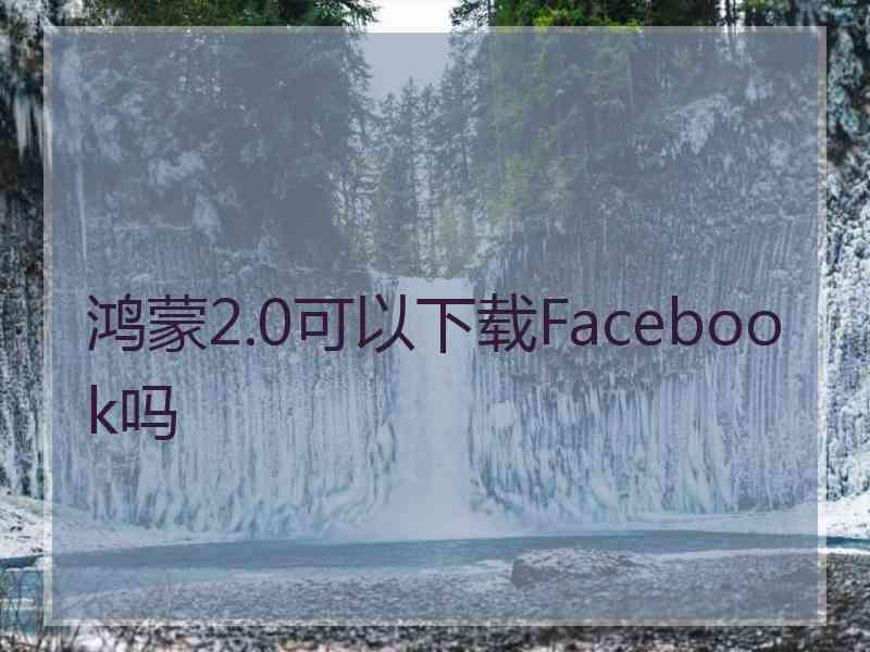 鸿蒙2.0可以下载Facebook吗