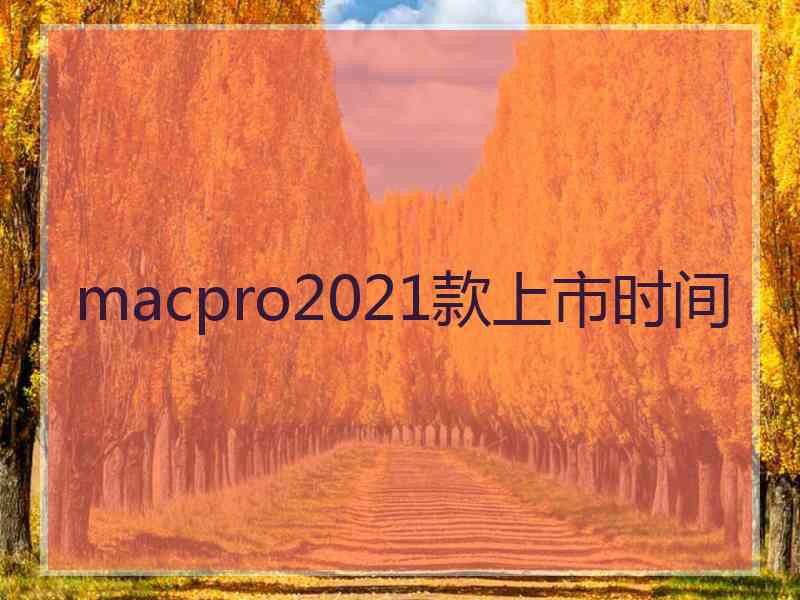 macpro2021款上市时间