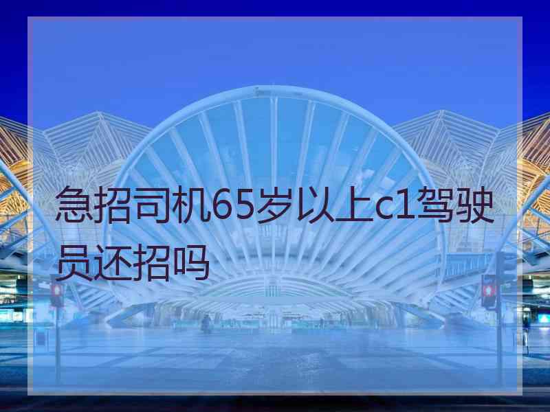 急招司机65岁以上c1驾驶员还招吗