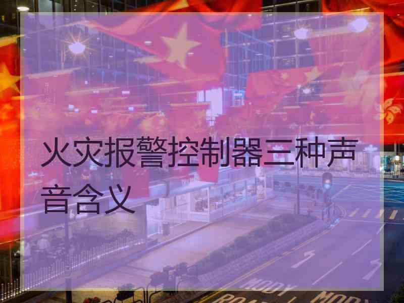 火灾报警控制器三种声音含义