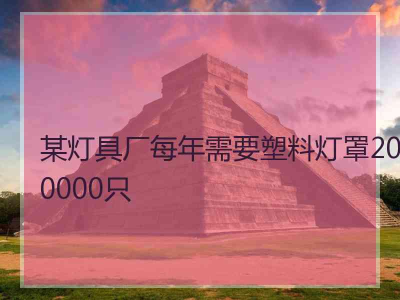 某灯具厂每年需要塑料灯罩200000只