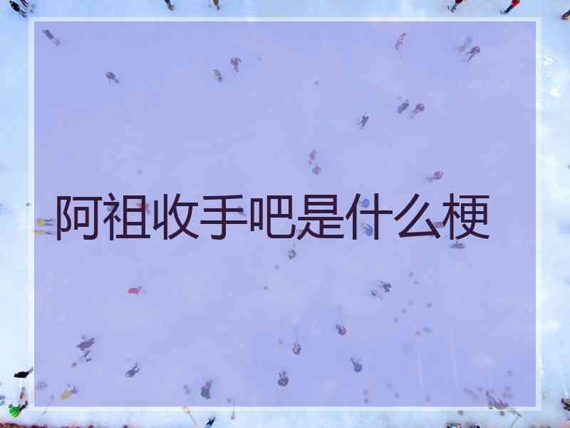 阿祖收手吧是什么梗