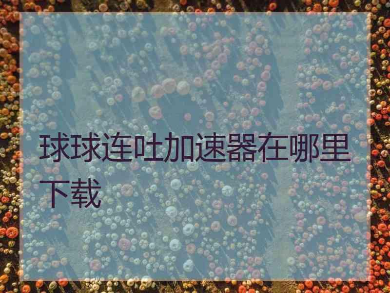 球球连吐加速器在哪里下载