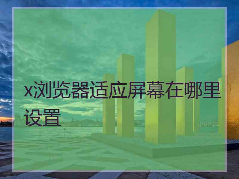 x浏览器适应屏幕在哪里设置