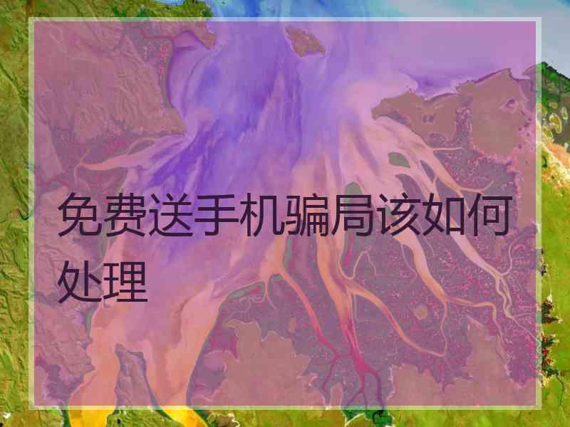 免费送手机骗局该如何处理