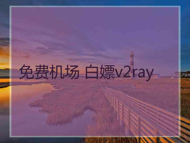 免费机场 白嫖v2ray