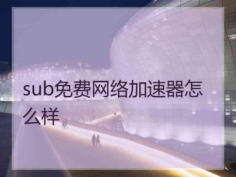 sub免费网络加速器怎么样