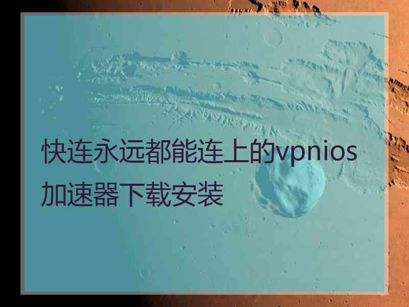 快连永远都能连上的vpnios加速器下载安装