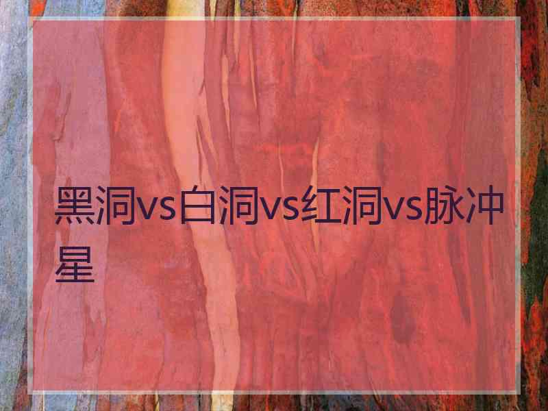 黑洞vs白洞vs红洞vs脉冲星