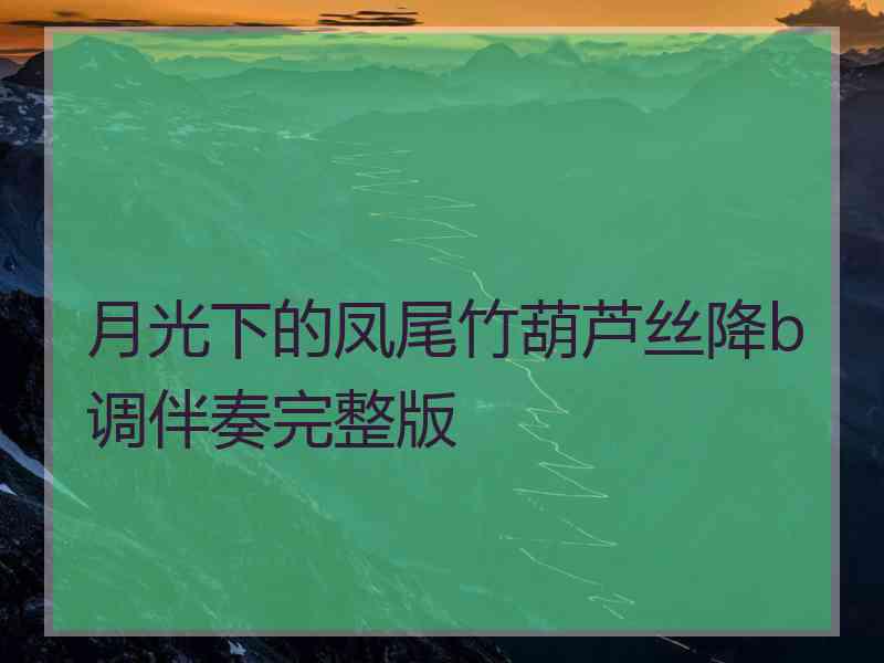 月光下的凤尾竹葫芦丝降b调伴奏完整版