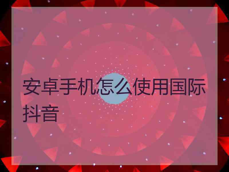 安卓手机怎么使用国际抖音