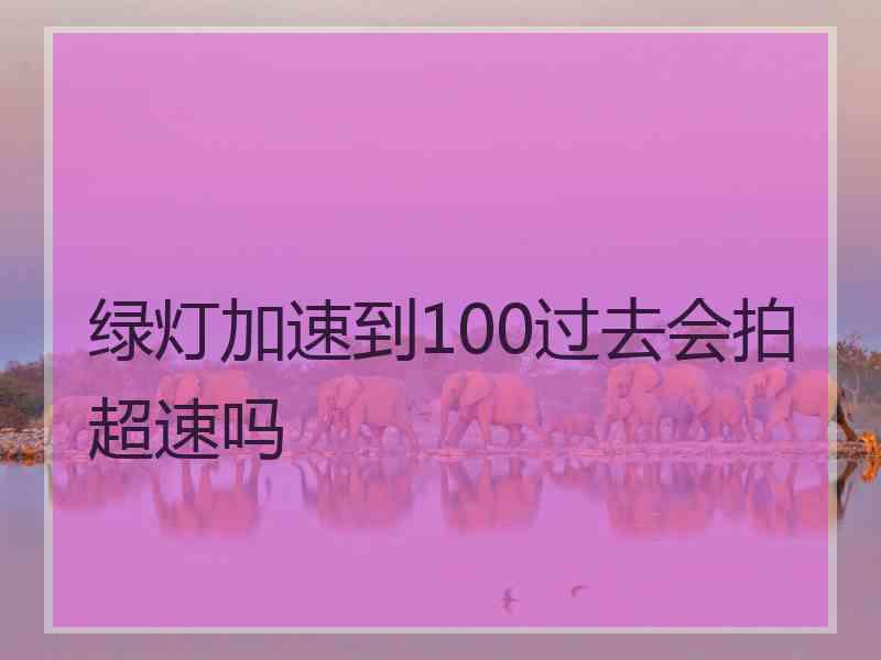 绿灯加速到100过去会拍超速吗