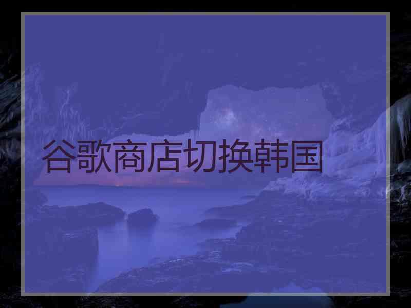 谷歌商店切换韩国