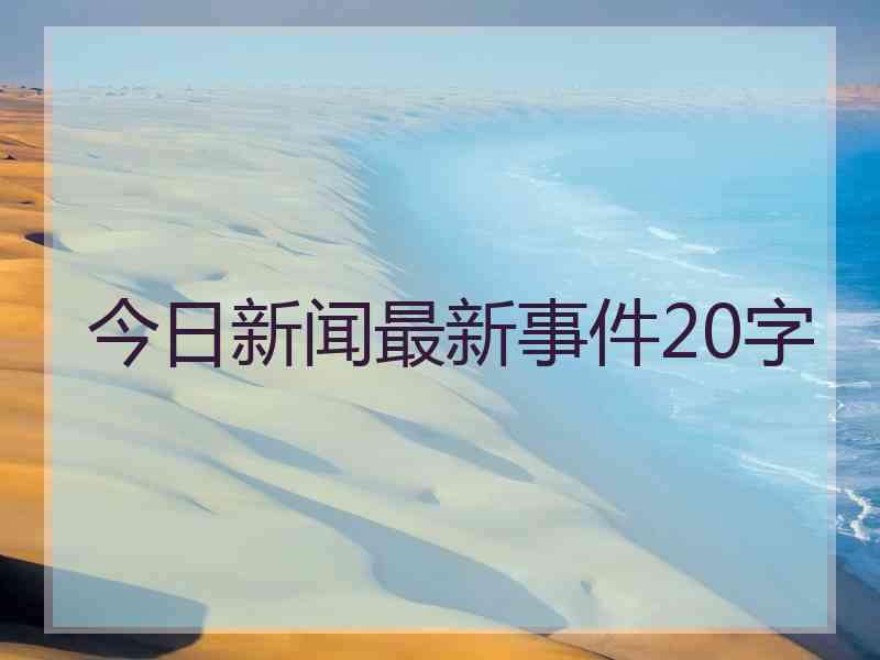 今日新闻最新事件20字