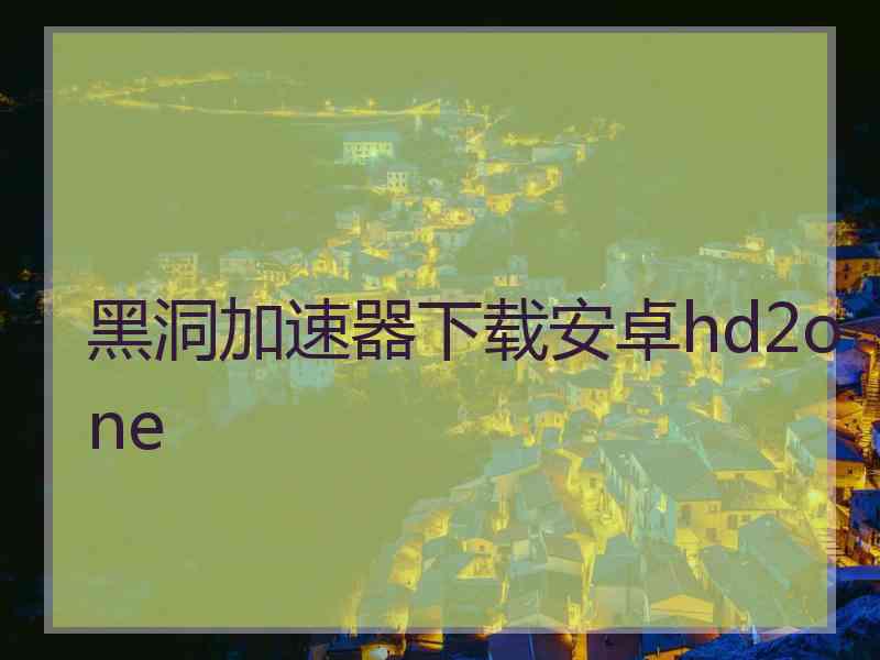 黑洞加速器下载安卓hd2one