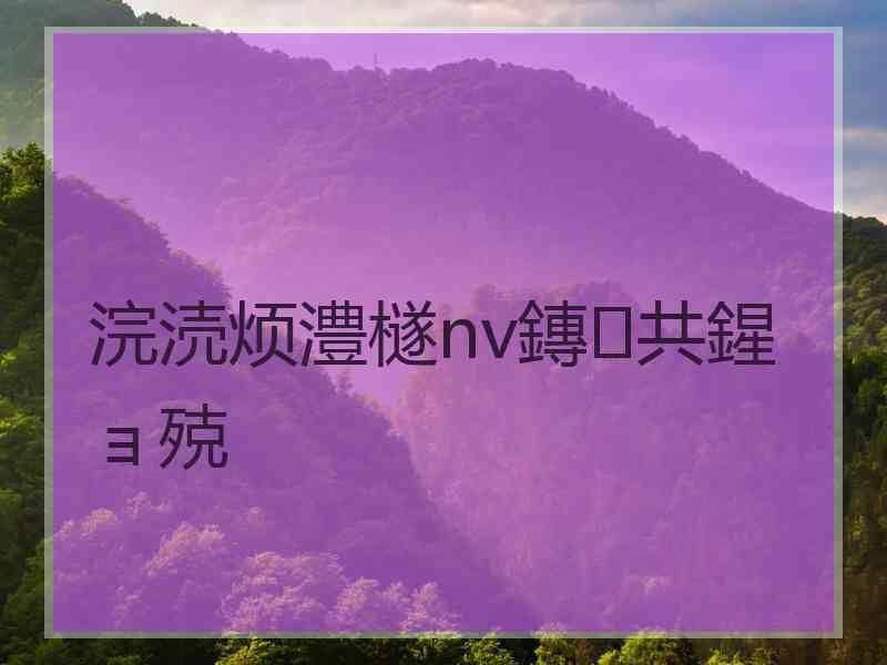 浣涜烦澧檖nv鏄共鍟ョ殑