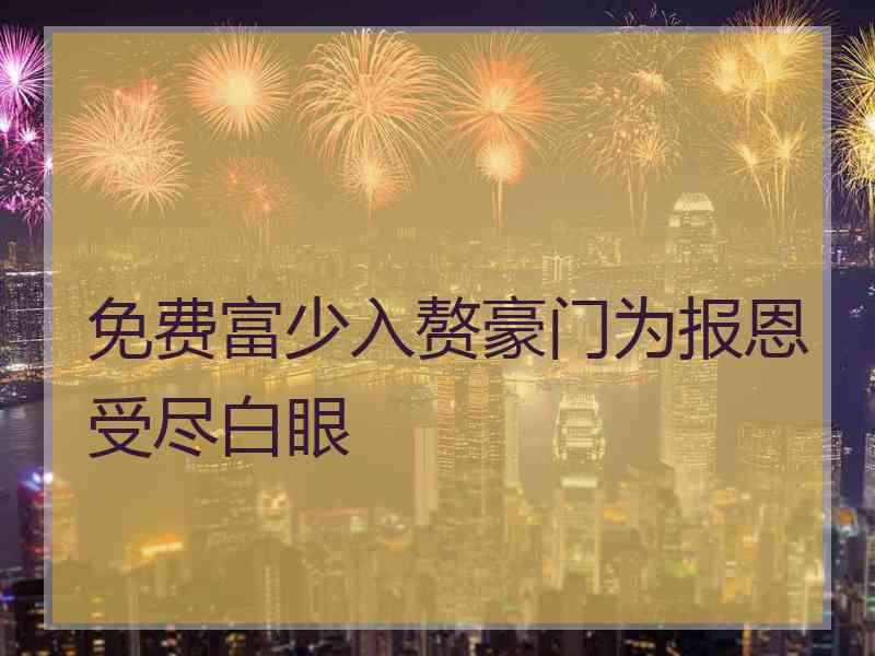 免费富少入赘豪门为报恩受尽白眼