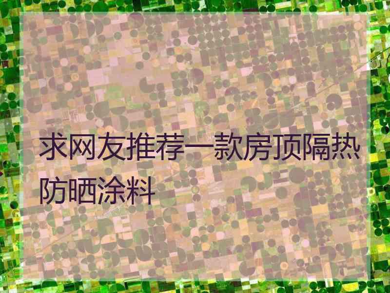 求网友推荐一款房顶隔热防晒涂料