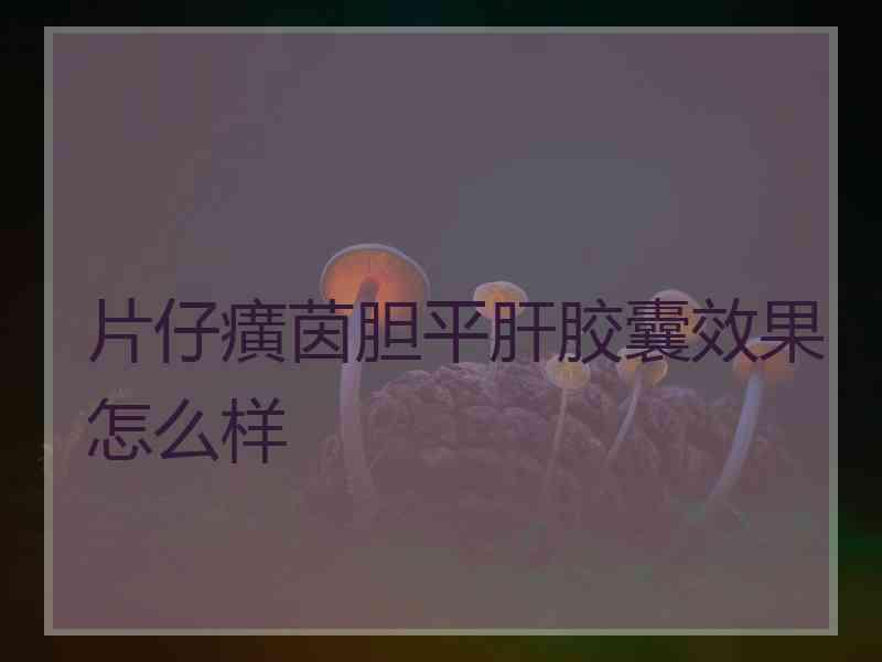 片仔癀茵胆平肝胶囊效果怎么样