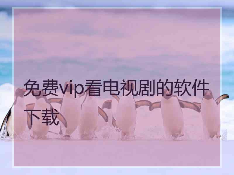 免费vip看电视剧的软件下载