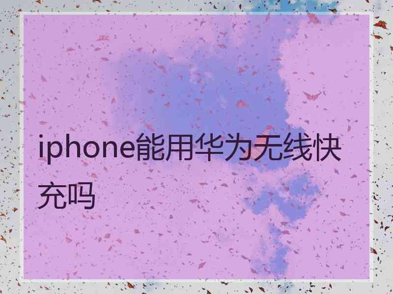 iphone能用华为无线快充吗