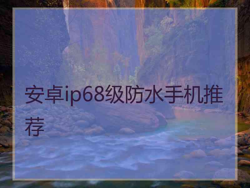 安卓ip68级防水手机推荐