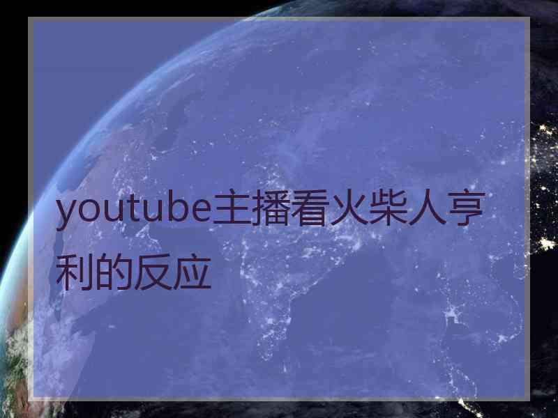 youtube主播看火柴人亨利的反应