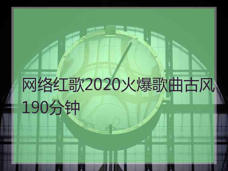 网络红歌2020火爆歌曲古风190分钟