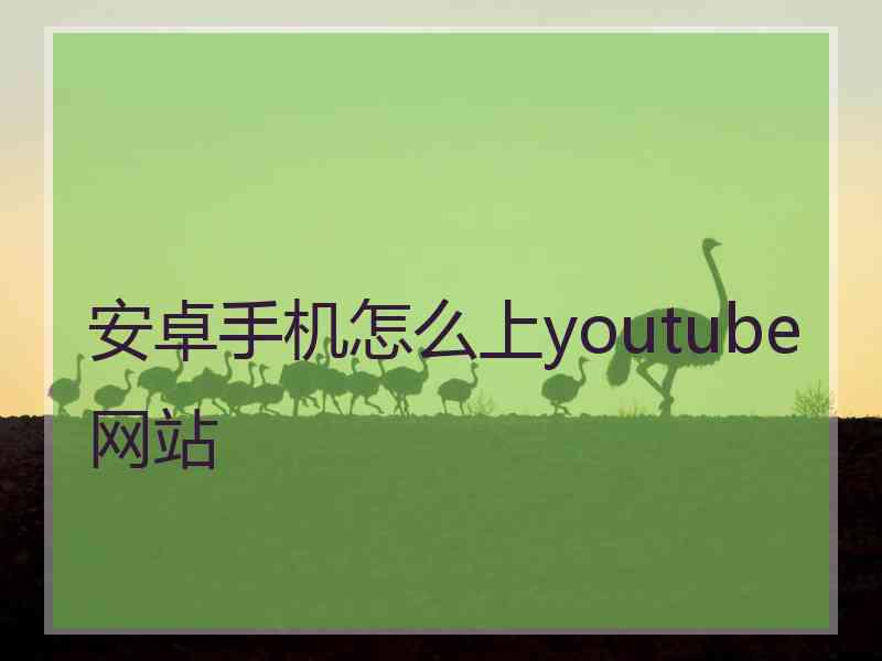 安卓手机怎么上youtube网站