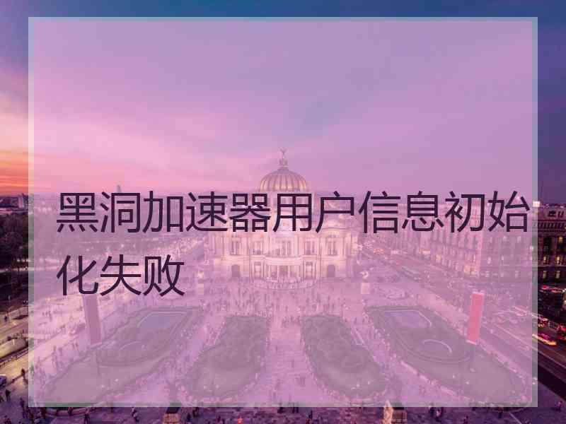 黑洞加速器用户信息初始化失败