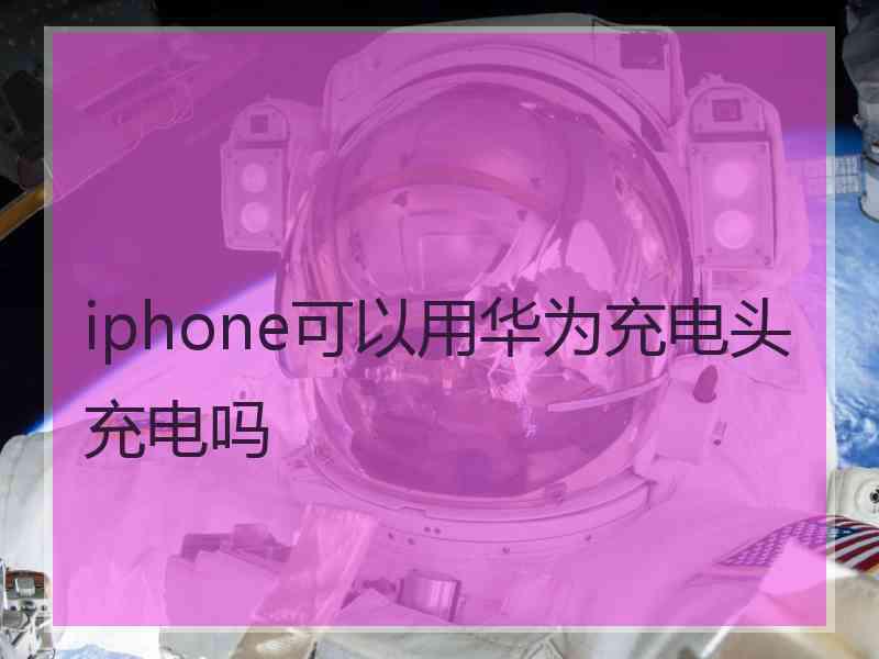 iphone可以用华为充电头充电吗