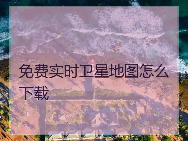 免费实时卫星地图怎么下载