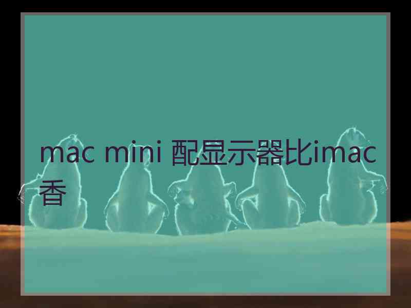 mac mini 配显示器比imac香