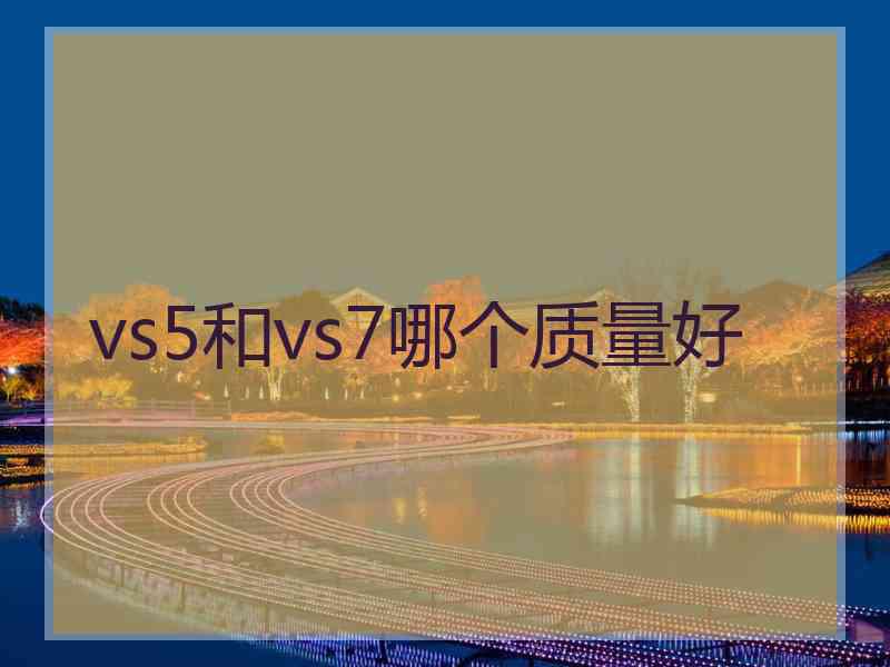 vs5和vs7哪个质量好