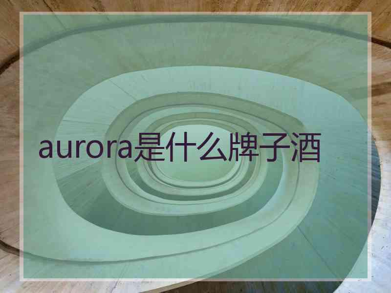 aurora是什么牌子酒