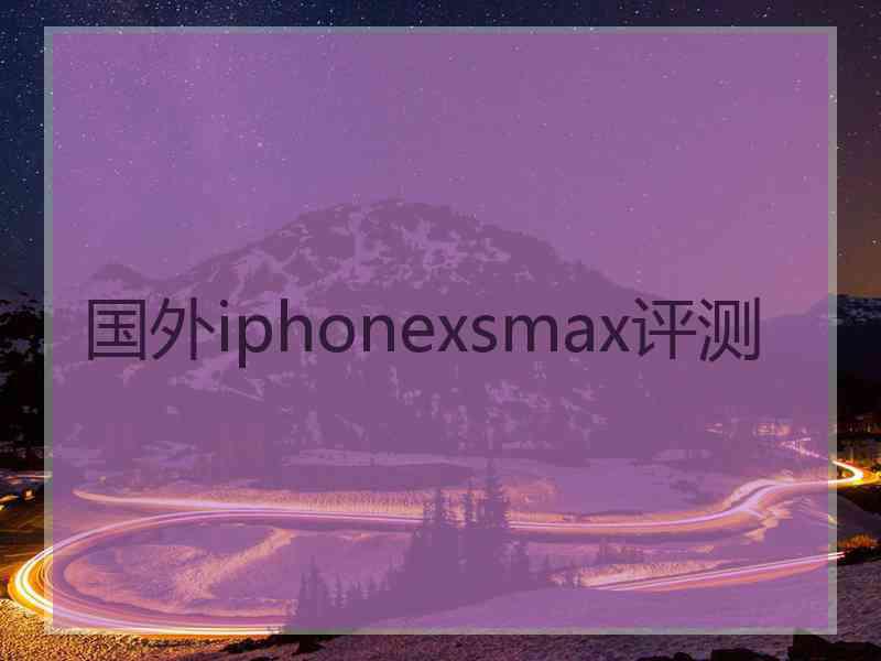 国外iphonexsmax评测