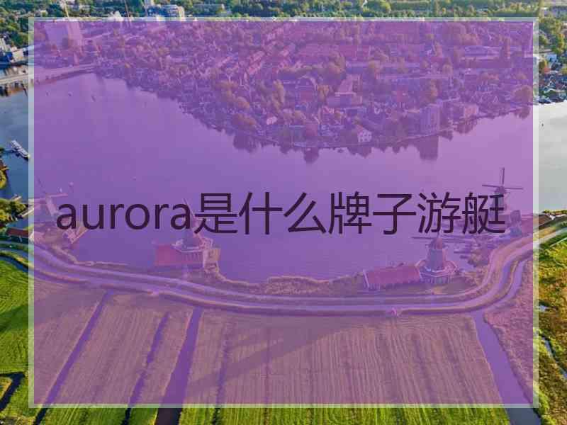 aurora是什么牌子游艇