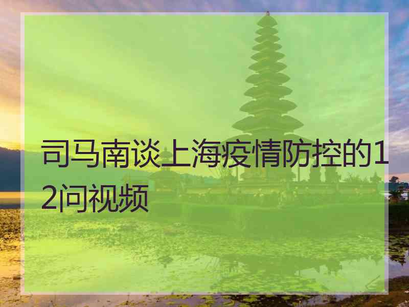 司马南谈上海疫情防控的12问视频