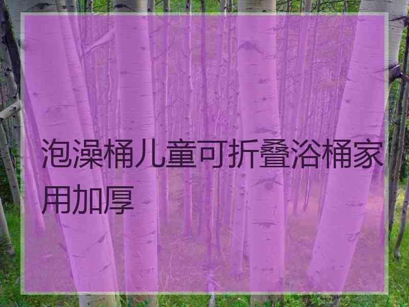 泡澡桶儿童可折叠浴桶家用加厚