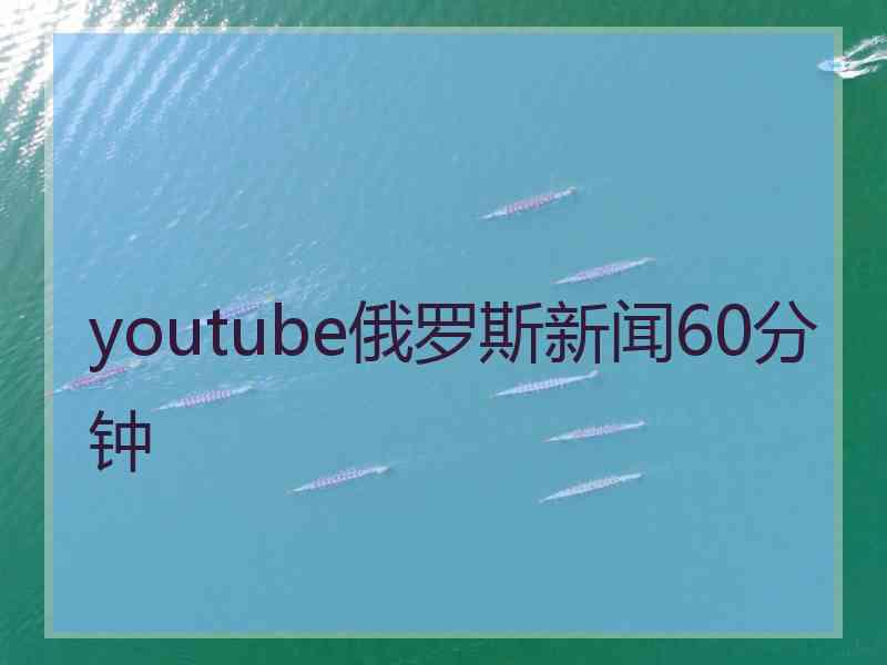 youtube俄罗斯新闻60分钟