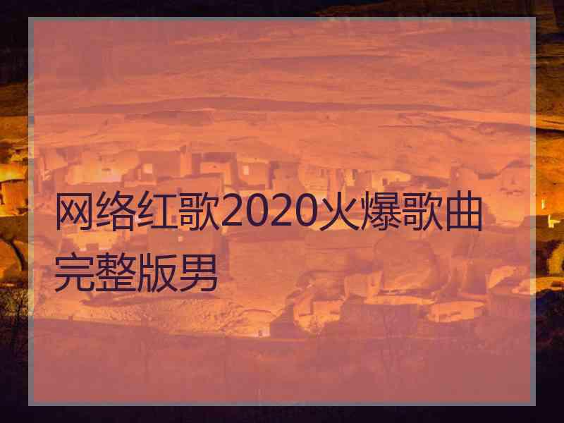 网络红歌2020火爆歌曲完整版男