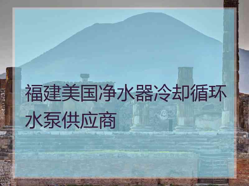 福建美国净水器冷却循环水泵供应商