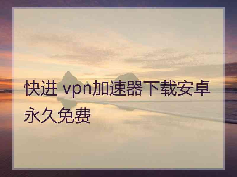 快进 vpn加速器下载安卓永久免费