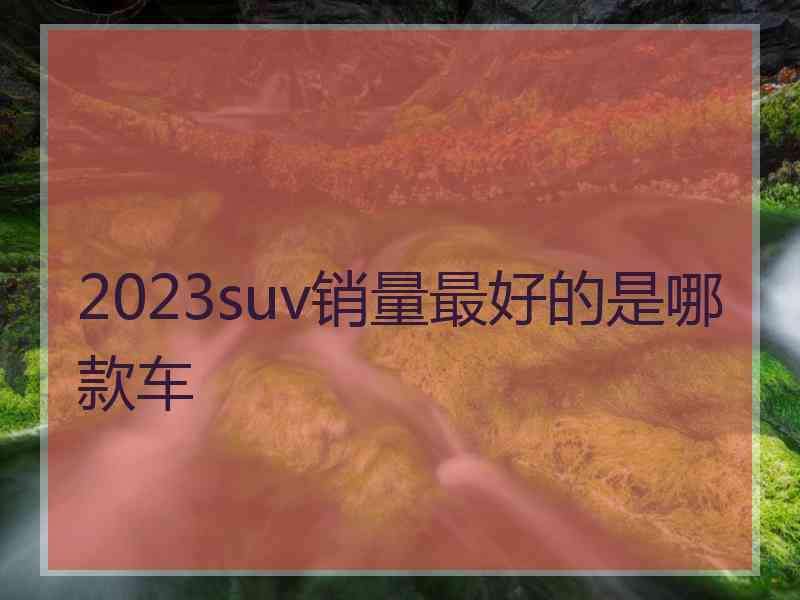 2023suv销量最好的是哪款车