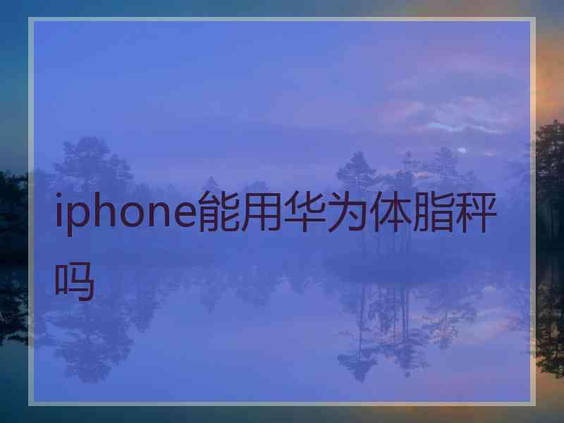 iphone能用华为体脂秤吗