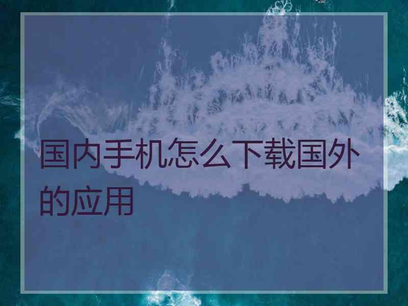 国内手机怎么下载国外的应用